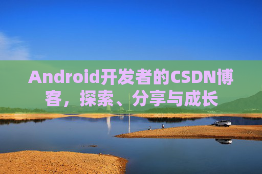 Android开发者的CSDN博客，探索、分享与成长